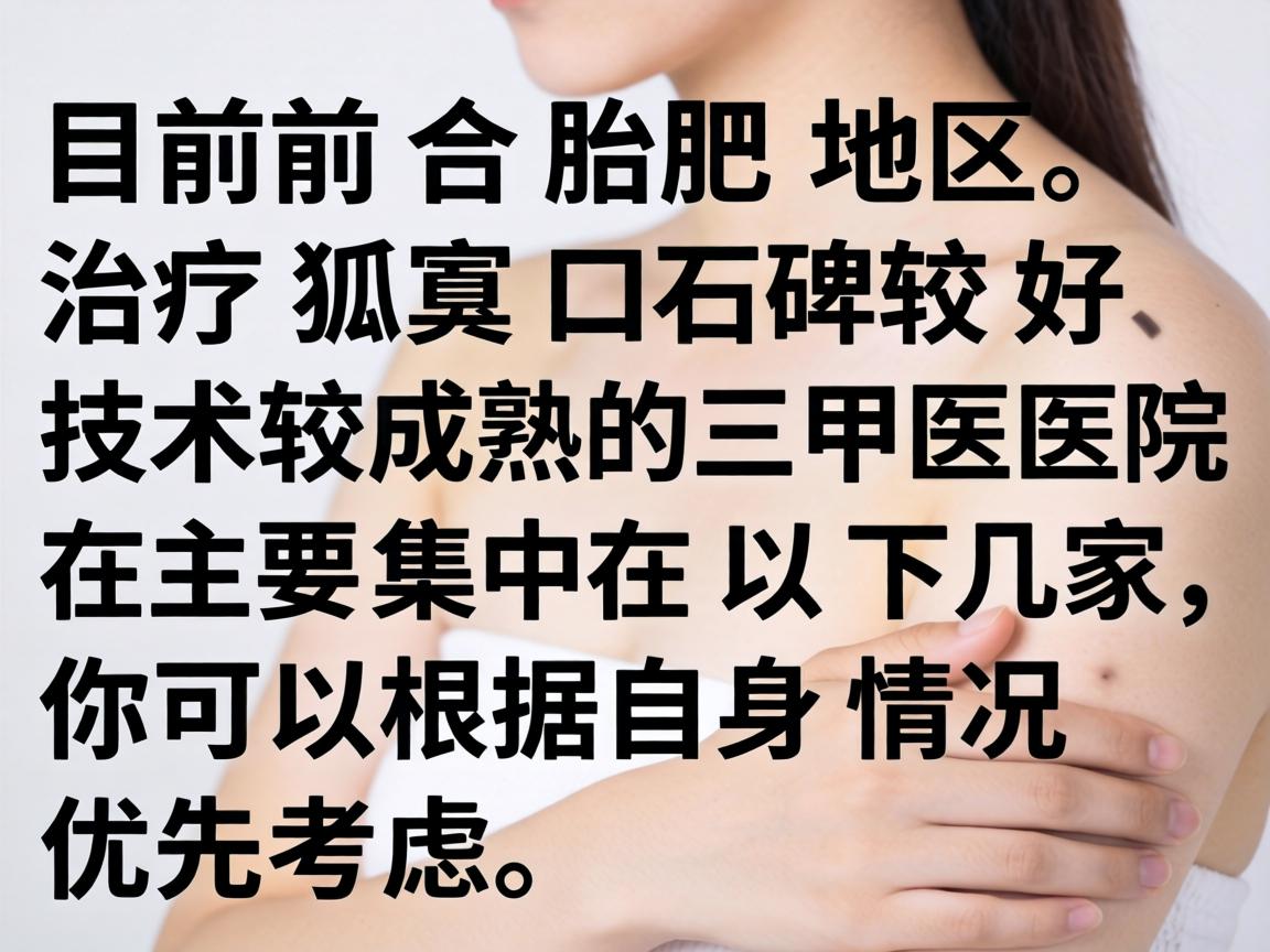 目前合肥地区，治疗狐臭口碑较好、技术较成熟的三甲医院主要集中在以下几家，你可以根据自身情况优先考虑