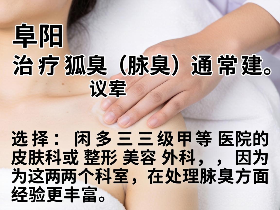 在阜阳，治疗狐臭（腋臭）通常建议选择三级甲等医院的皮肤科或整形美容外科，因为这两个科室在处理腋臭方面经验更丰富