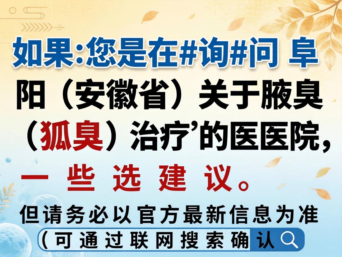 如果您是在询问阜阳（安徽省）关于腋臭（狐臭）治疗的医院，以下是一些选择和建议，但请务必以官方最新信息为准（可通过联网搜索确认）