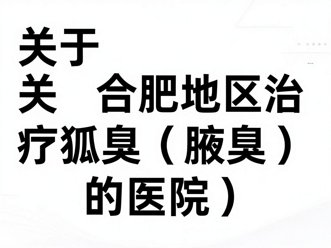 关于合肥地区治疗狐臭(腋臭)的医院排名,公立医疗机构通常不对外发布官方排名。网络上流传的各类榜单往往基于商业推广、患者口碑或搜索热度,权威性参差不齐 关于合肥地区治疗狐臭(腋臭)的医院排名,公立医疗机构通常不对外发布官方排名。网络上流传的各类榜单往往基于商业推广、患者口碑或搜索热度,权威性参差不齐