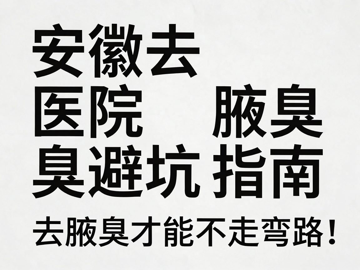 安徽去腋臭医院避坑指南，去腋臭选对医院，去腋臭才能不走弯路