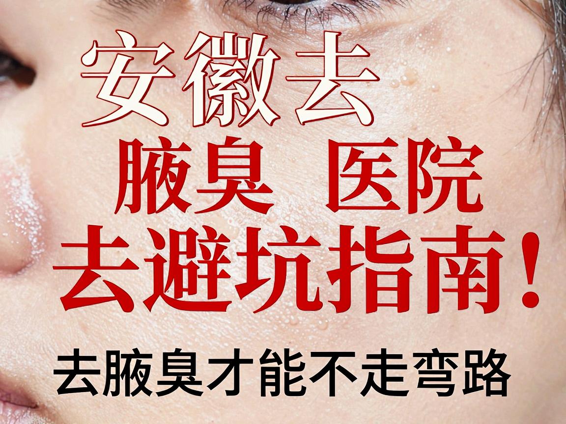 安徽去腋臭医院避坑指南，去腋臭选对医院，去腋臭才能不走弯路