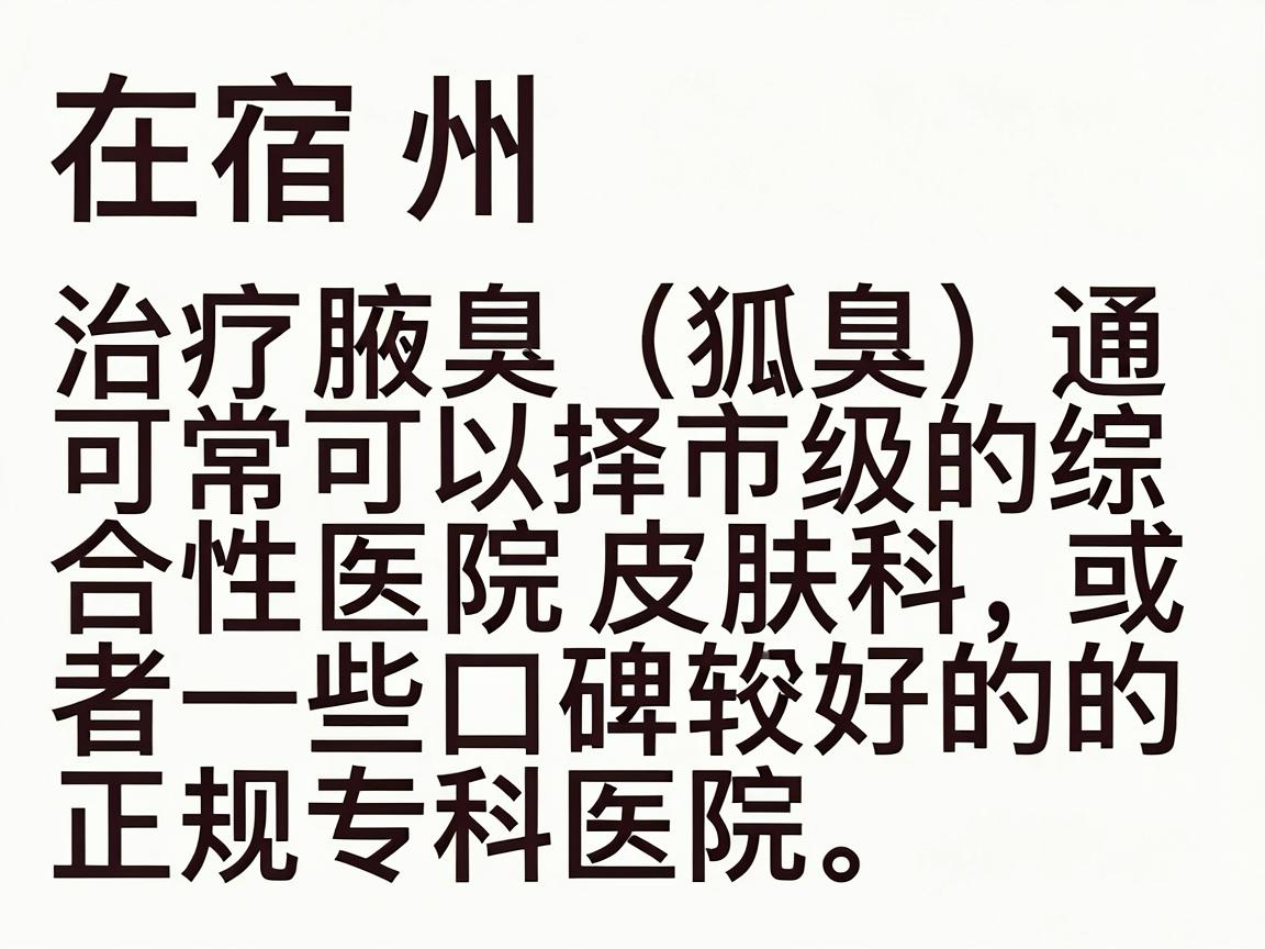 在宿州，治疗腋臭（狐臭）通常可以选择市级的综合性医院皮肤科，或者一些口碑较好的正规专科医院。以下是几家在当地较受认可、且具备腋臭治疗实力的医院，供你参考