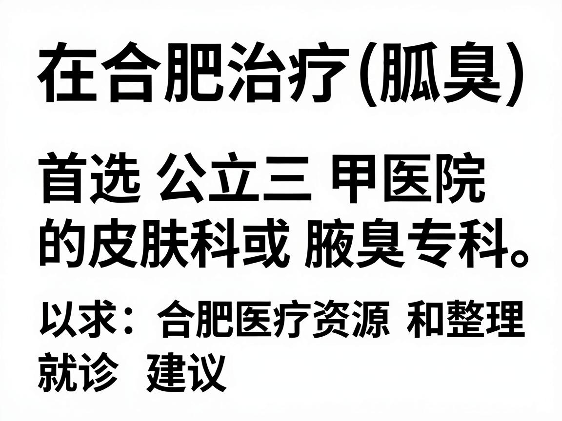 在合肥治疗狐臭（腋臭）首选公立三甲医院的皮肤科或腋臭专科。以下是根据合肥医疗资源整理的推荐医院和就诊建议