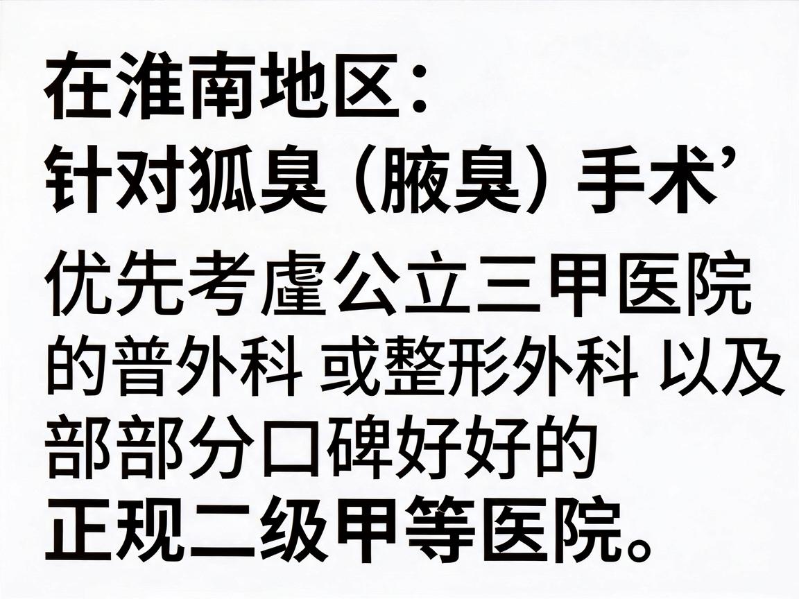 在淮南地区，针对狐臭（腋臭）手术，建议优先考虑公立三甲医院的普外科（或整形外科）以及部分口碑好的正规二级甲等医院。由于医疗信息具有时效性，建议你通过以下方式获取最新、最准确的信息