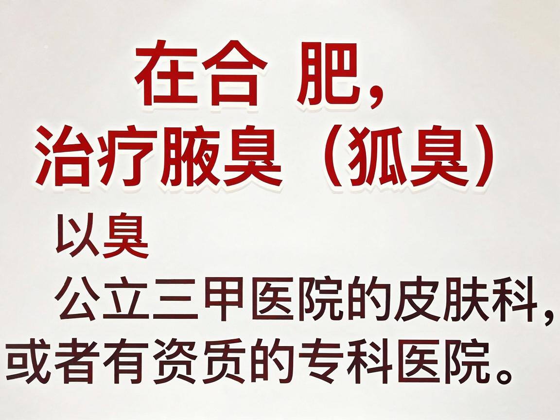 在合肥治疗腋臭(狐臭)建议优先选择公立三甲医院的皮肤科,或者有资质的专科医院。以下是几个口碑较好的医疗机构及科室选择,供你参考 在合肥治疗腋臭(狐臭)建议优先选择公立三甲医院的皮肤科,或者有资质的专科医院。以下是几个口碑较好的医疗机构及科室选择,供你参考