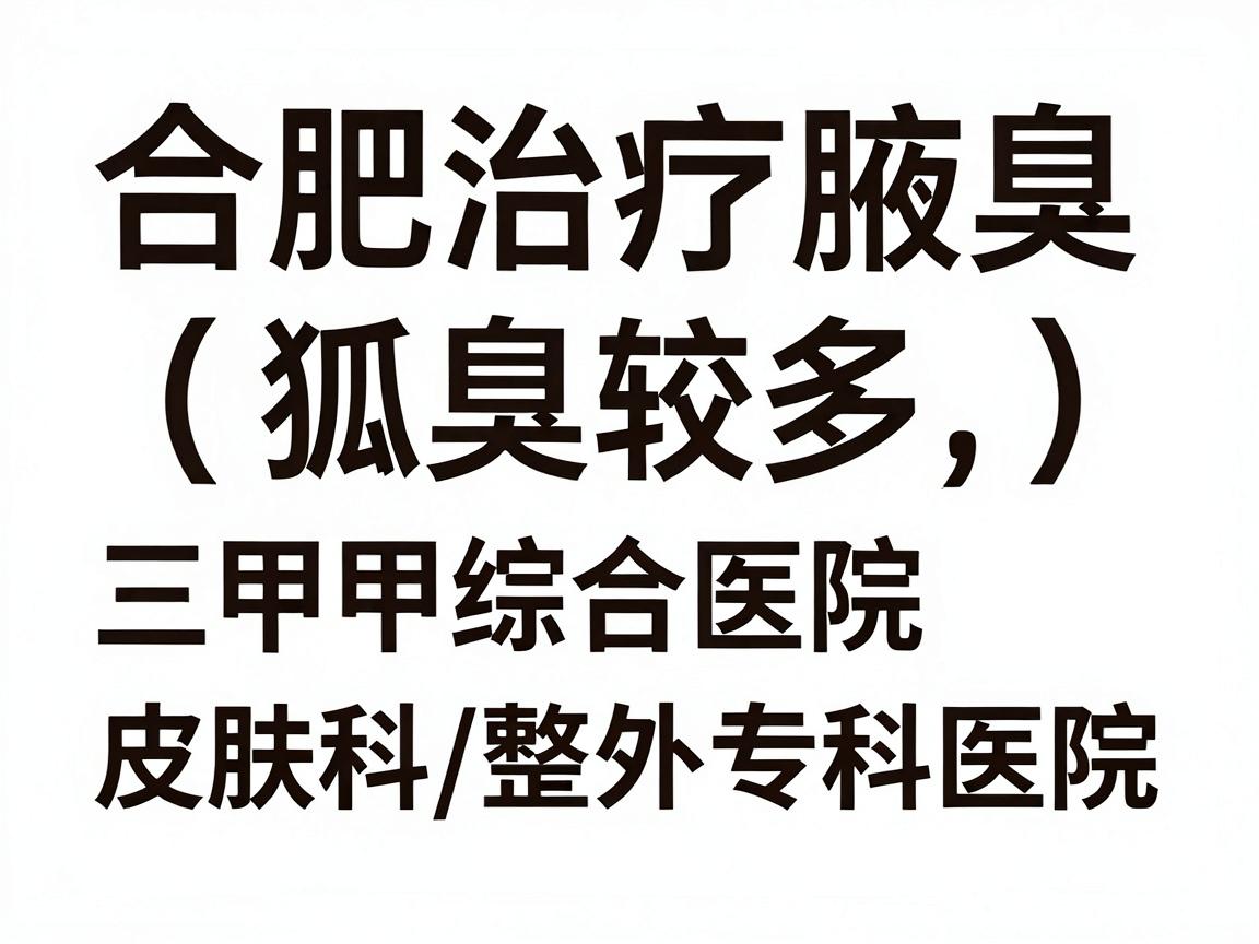 合肥治疗腋臭（狐臭）的医院选择较多，主要分为三甲综合医院皮肤科/整形外科和专科医院。以下是推荐的几家医院及选择建议，供你参考