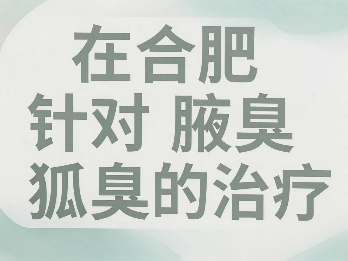 在合肥，针对腋臭（狐臭）的治疗，通常建议选择三甲医院的整形美容科、皮肤科或普外科（腋臭专科）这些医院设备更先进，医生经验丰富，且能提供微创手术、激光治疗等多种方案