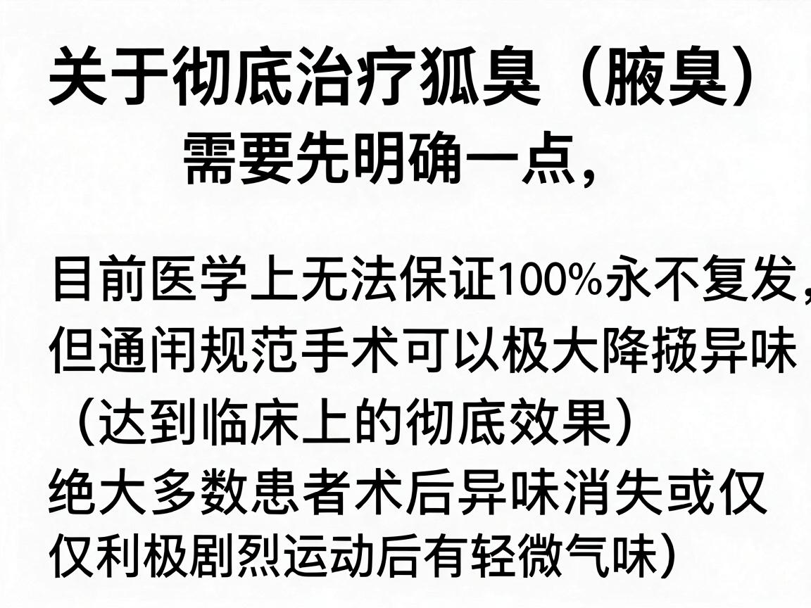 关于彻底治疗狐臭（腋臭）需要先明确一点，目前医学上无法保证100%永不复发，但通过规范手术可以极大降低异味，达到临床上的彻底效果（绝大多数患者术后异味消失或仅在极剧烈运动后有轻微气味）