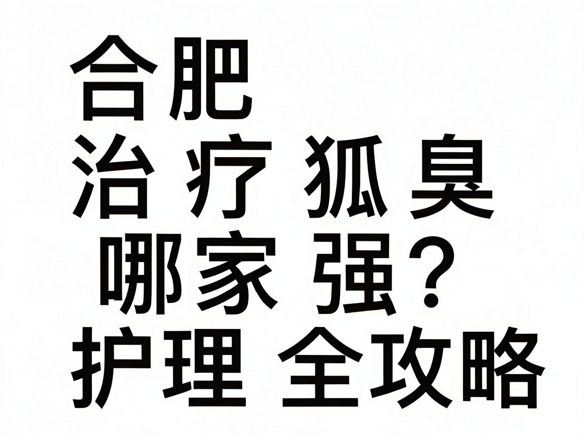 合肥治疗狐臭哪家强？专业医院对比与护理全攻略