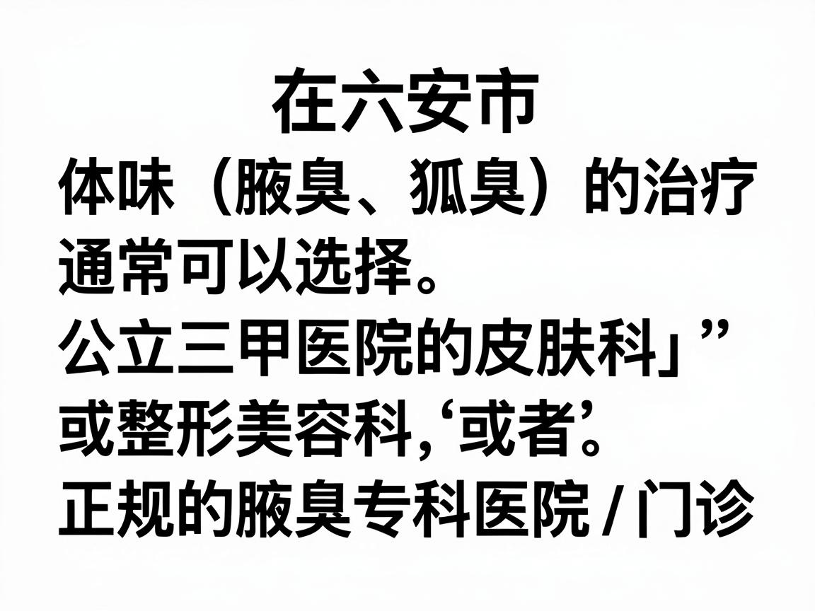 在六安市，针对体味（腋臭、狐臭）的治疗，通常可以选择公立三甲医院的皮肤科或整形美容科，或者正规的腋臭专科医院/门诊。以下是六安地区比较权威和常见的就医选择