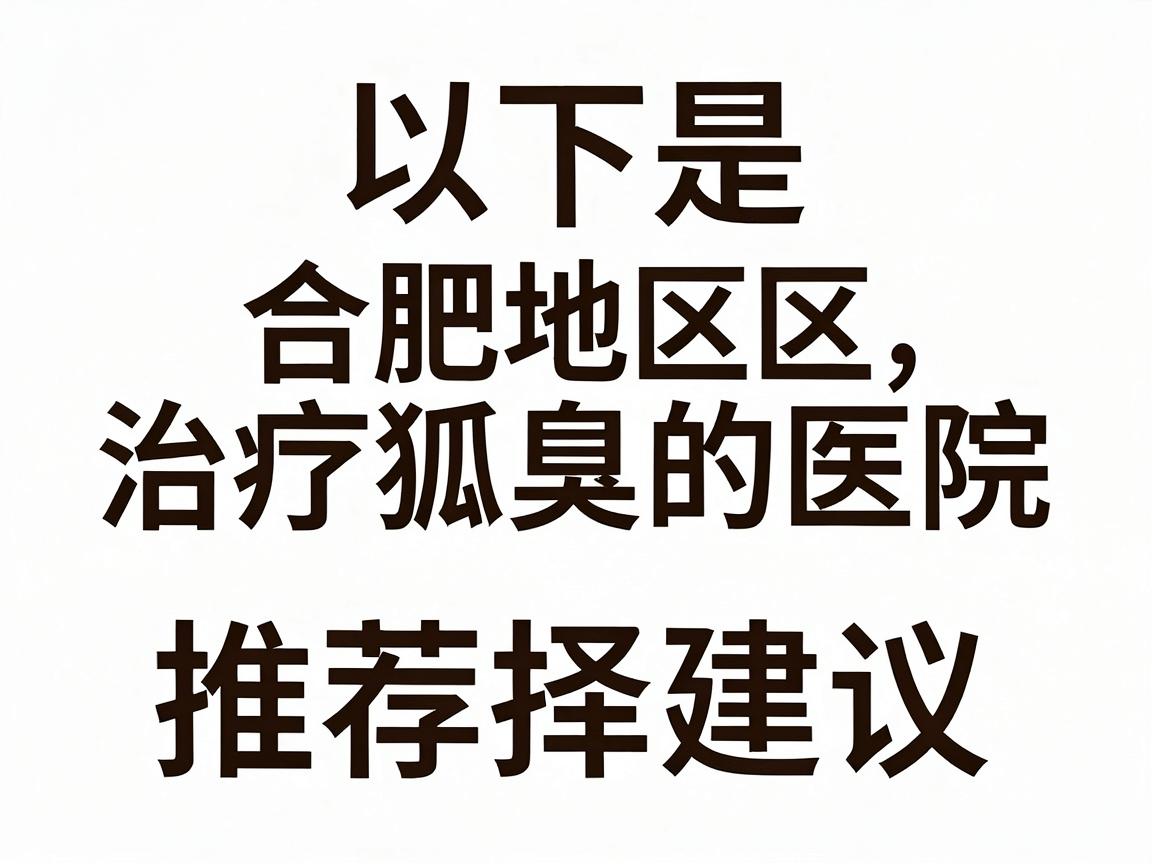 以下是合肥地区治疗狐臭的医院推荐及选择建议