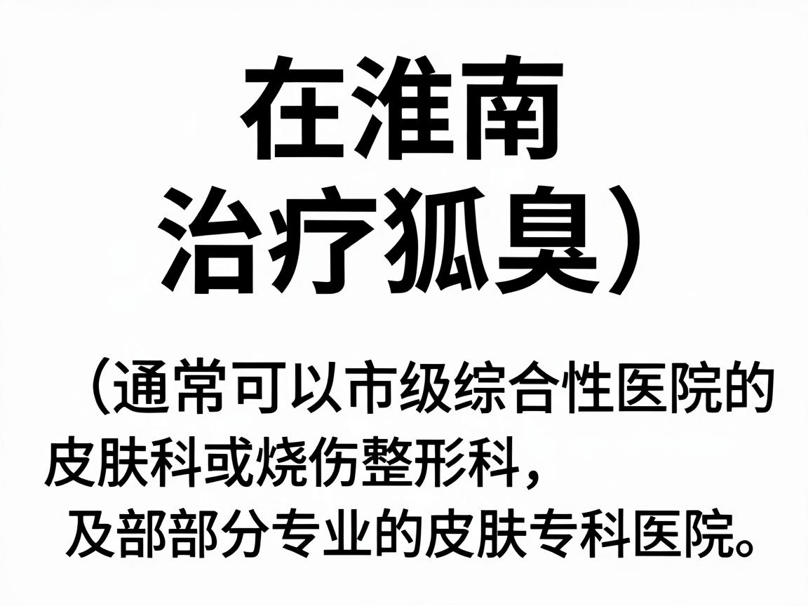 在淮南，治疗狐臭（腋臭）通常可以选择市级综合性医院的皮肤科或烧伤整形科，以及部分专业的皮肤专科医院。以下是一些可供参考的医院和科室建议
