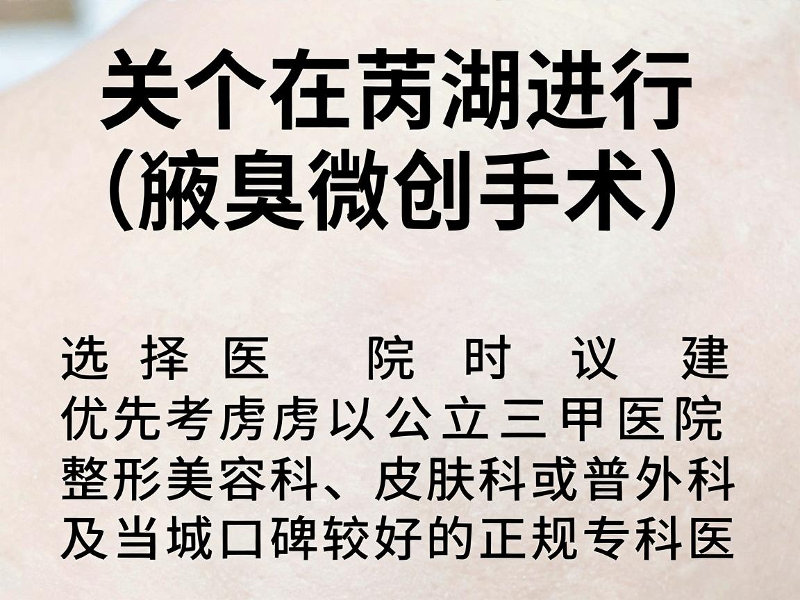 关于在芜湖进行狐臭手术（腋臭微创手术）选择医院时建议优先考虑公立三甲医院的整形美容科、皮肤科或普外科，以及当地口碑较好的正规专科医院