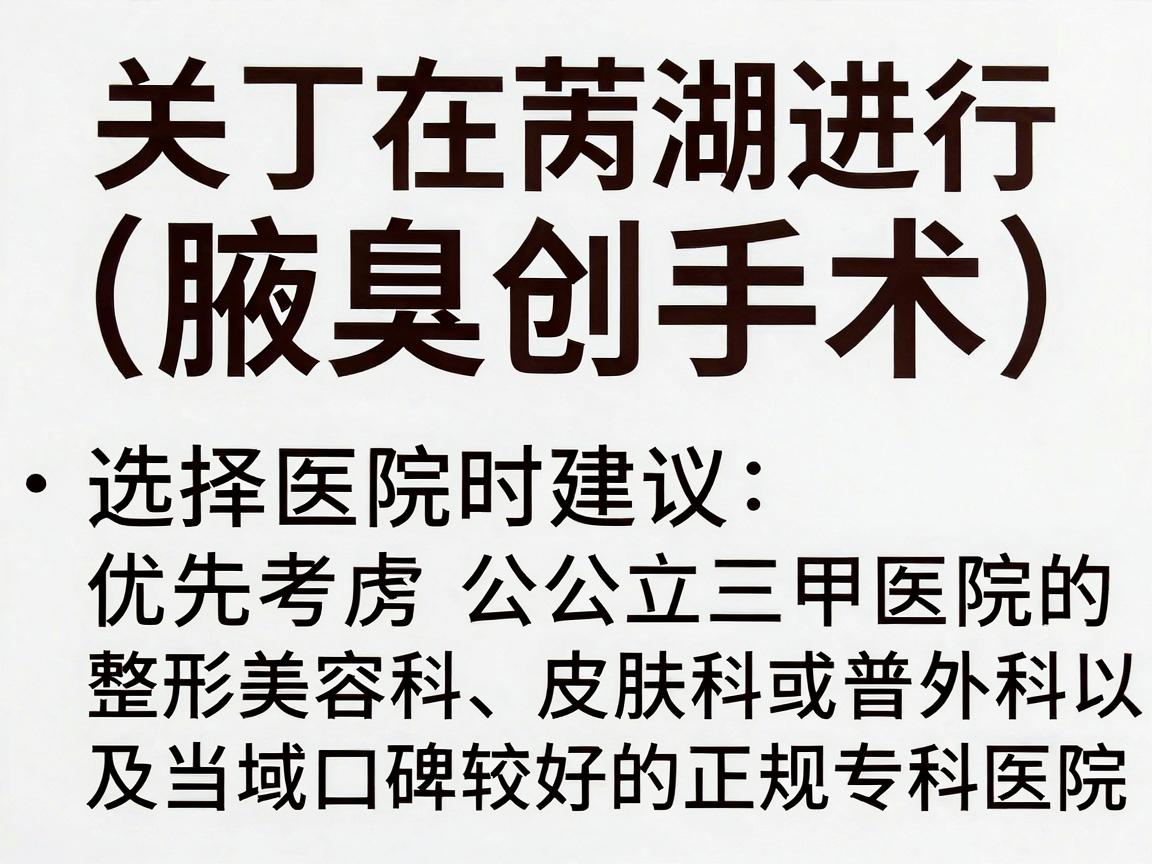 关于在芜湖进行狐臭手术（腋臭微创手术）选择医院时建议优先考虑公立三甲医院的整形美容科、皮肤科或普外科，以及当地口碑较好的正规专科医院
