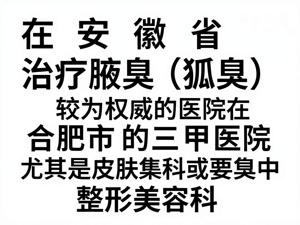 在安徽省，治疗腋臭（狐臭）较为权威的医院主要集中在合肥市的三甲医院，尤其是皮肤科或整形美容科。以下是综合口碑、技术和患者反馈较好的医院推荐