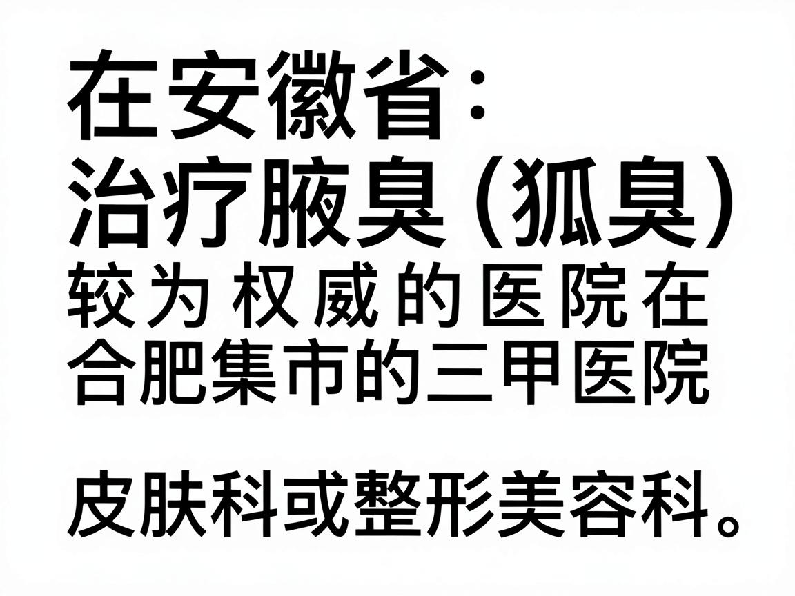 在安徽省，治疗腋臭（狐臭）较为权威的医院主要集中在合肥市的三甲医院，尤其是皮肤科或整形美容科。以下是综合口碑、技术和患者反馈较好的医院推荐