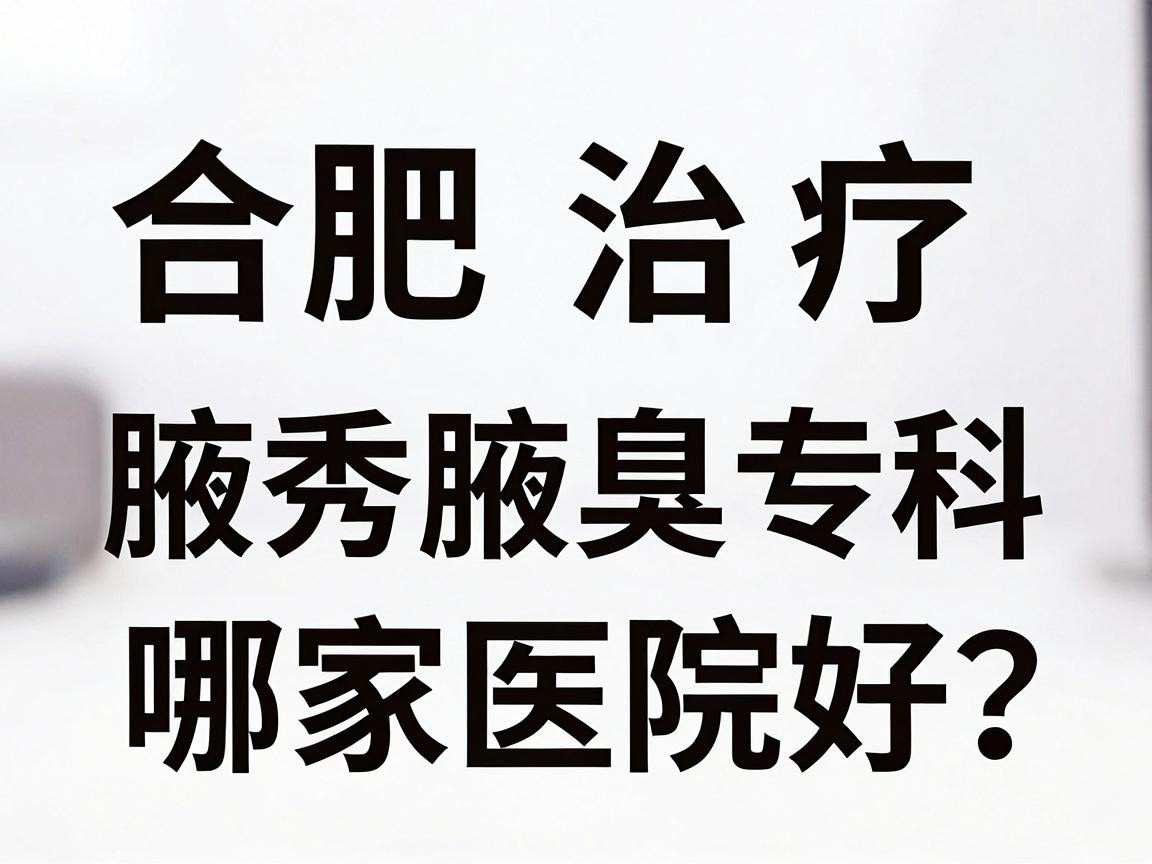 合肥治疗腋臭哪家医院好？合肥腋秀腋臭专科深度解析