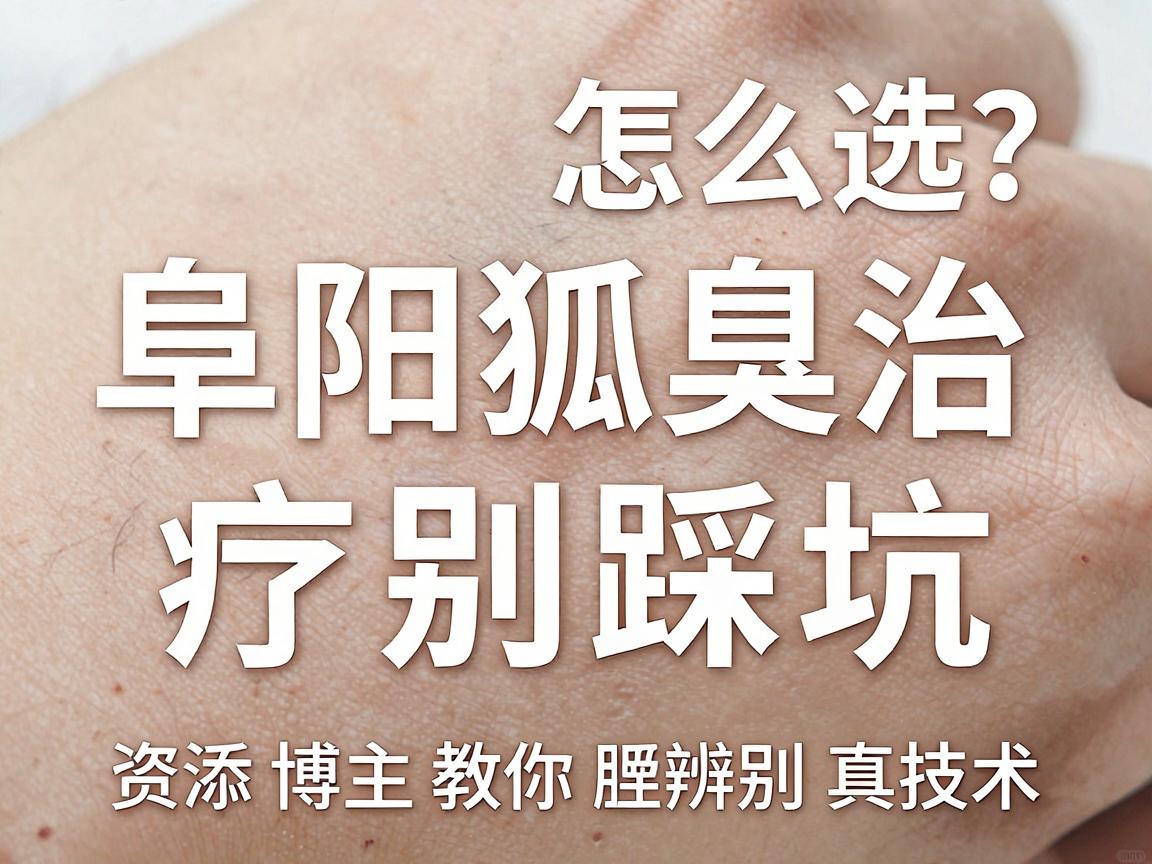 阜阳狐臭医院怎么选？阜阳狐臭治疗别踩坑，资深博主教你辨别真技术