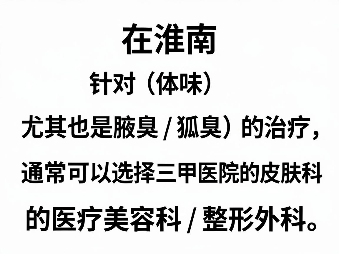 在淮南,针对体味(尤其是腋臭/狐臭)的治疗,通常可以选择三甲医院的皮肤科或专业的医疗美容科/整形外科。以下是具体的医院推荐及建议 在淮南,针对体味(尤其是腋臭/狐臭)的治疗,通常可以选择三甲医院的皮肤科或专业的医疗美容科/整形外科。以下是具体的医院推荐及建议