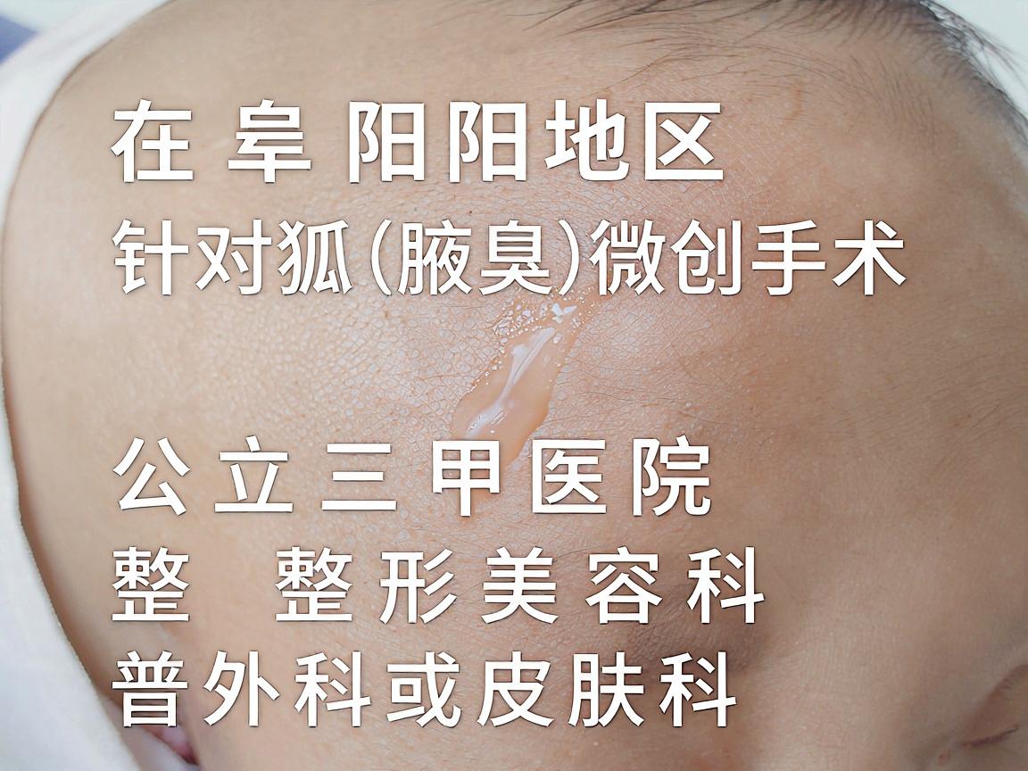 在阜阳地区,针对狐臭(腋臭)微创手术,选择医院时建议优先考虑公立三甲医院的整形美容科、普外科或皮肤科,因为这些科室在无菌条件、医生资质和术后管理方面更有保障 在阜阳地区,针对狐臭(腋臭)微创手术,选择医院时建议优先考虑公立三甲医院的整形美容科、普外科或皮肤科,因为这些科室在无菌条件、医生资质和术后管理方面更有保障