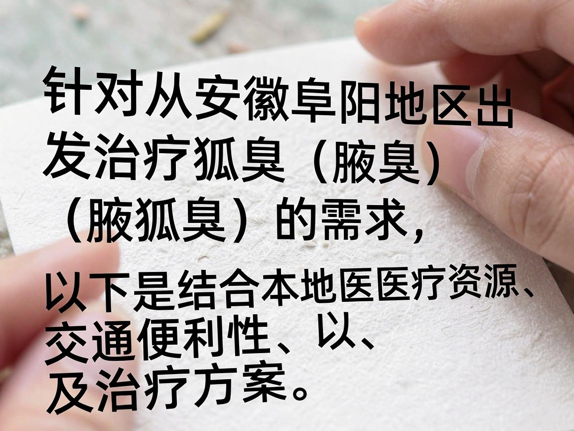 针对从安徽阜阳地区出发治疗狐臭（腋臭）的需求，以下是结合本地医疗资源、交通便利性以及治疗方案的详细建议。阜阳作为皖北地区的医疗中心，有多家医院可以处理此类问题