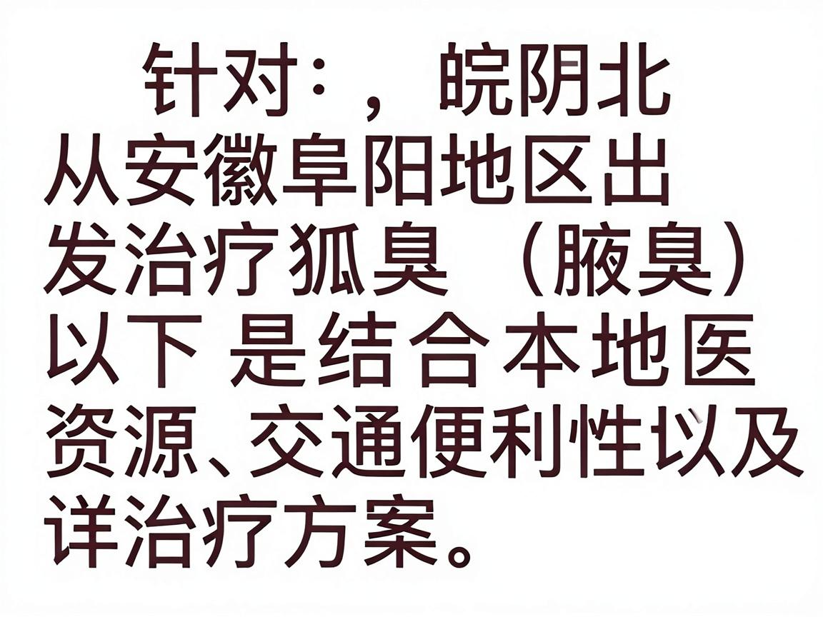 针对从安徽阜阳地区出发治疗狐臭（腋臭）的需求，以下是结合本地医疗资源、交通便利性以及治疗方案的详细建议。阜阳作为皖北地区的医疗中心，有多家医院可以处理此类问题