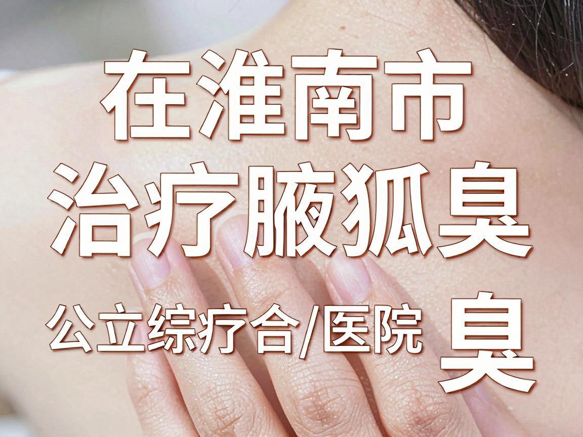 在淮南市，治疗腋臭（狐臭）比较知名的医院主要集中在公立综合医院的皮肤科或整形美容科/普外科。以下是几家具备治疗条件的医院供您参考
