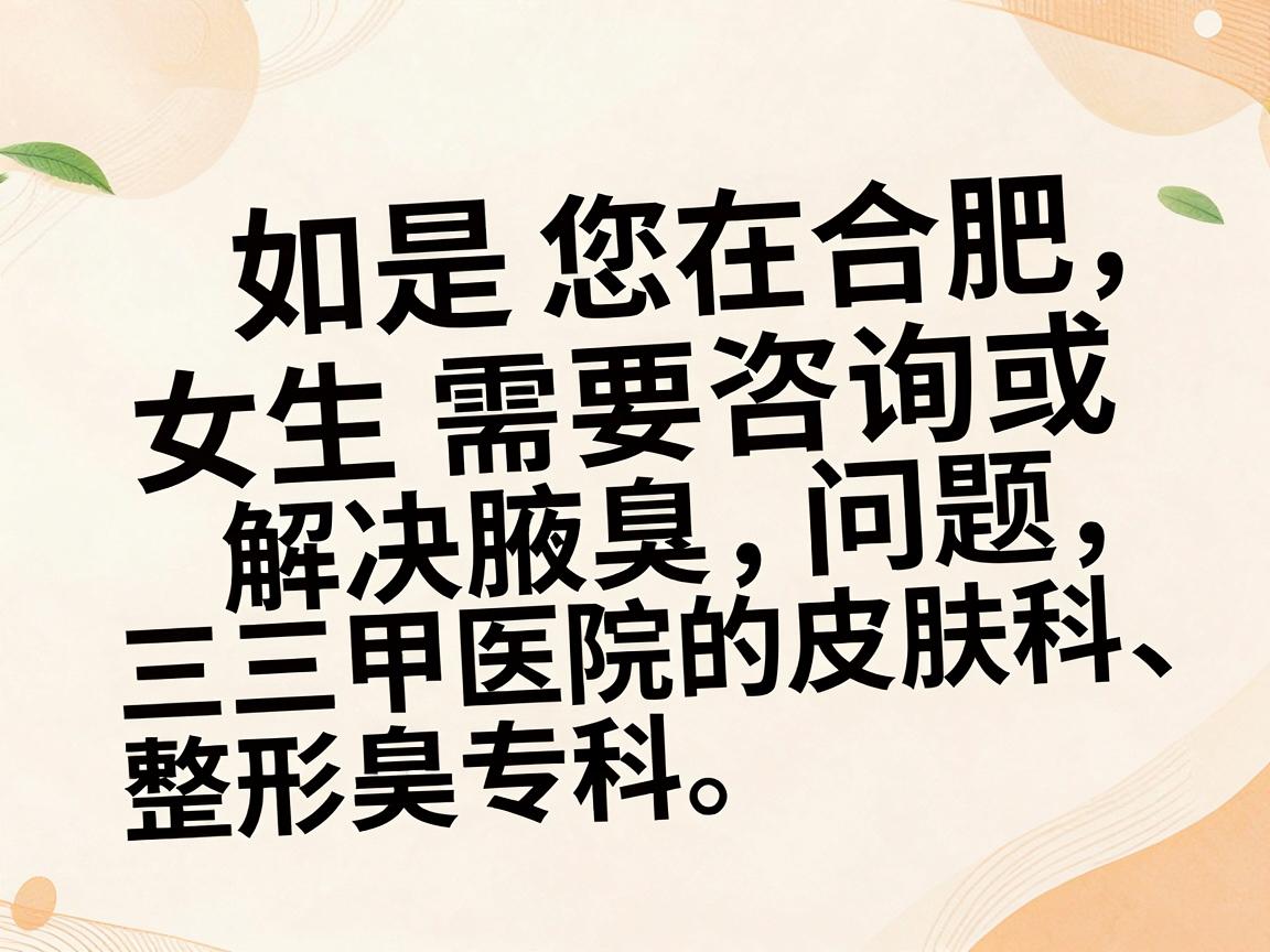 如果您在合肥，女生需要咨询或解决腋臭问题，建议优先选择三甲医院的皮肤科、整形美容科或腋臭专科。以下是一些正规且口碑较好的医院及科室方向，供您参考