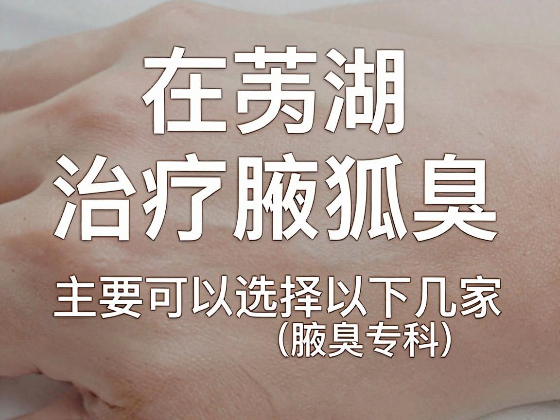 在芜湖，治疗腋臭（狐臭）主要可以选择以下几家医院。通常，皮肤科和整形美容科/普外科（腋臭专科）都可以进行诊疗。以下是推荐