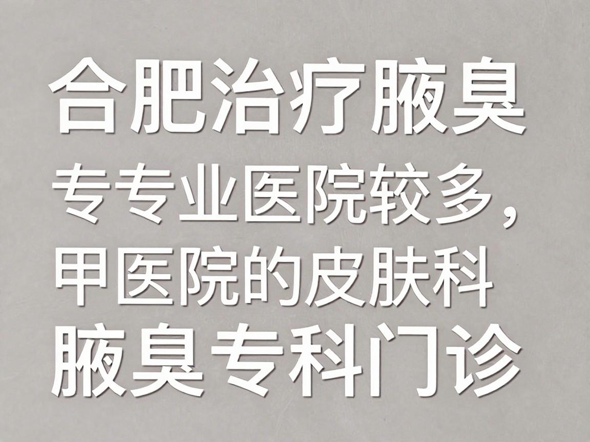 合肥治疗腋臭的专业医院较多，通常建议优先选择公立三甲医院的皮肤科、整形美容科或腋臭专科门诊，这些科室在技术成熟度、规范性和安全性上更有保障