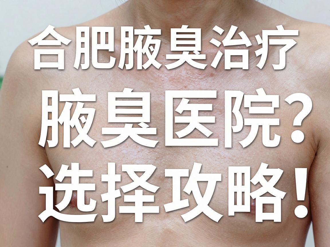 合肥腋臭治疗医院哪家强？合肥腋臭医院选择攻略，这些细节别忽略