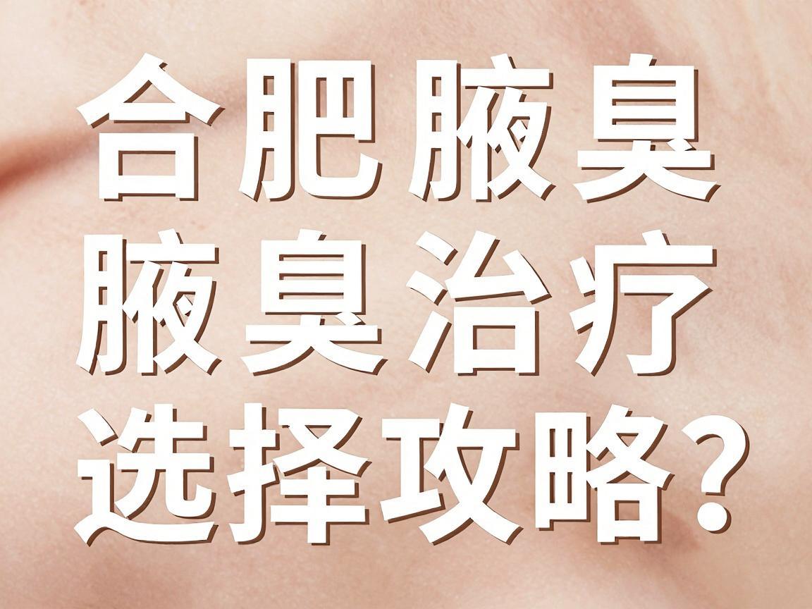 合肥腋臭治疗医院哪家强？合肥腋臭医院选择攻略，这些细节别忽略
