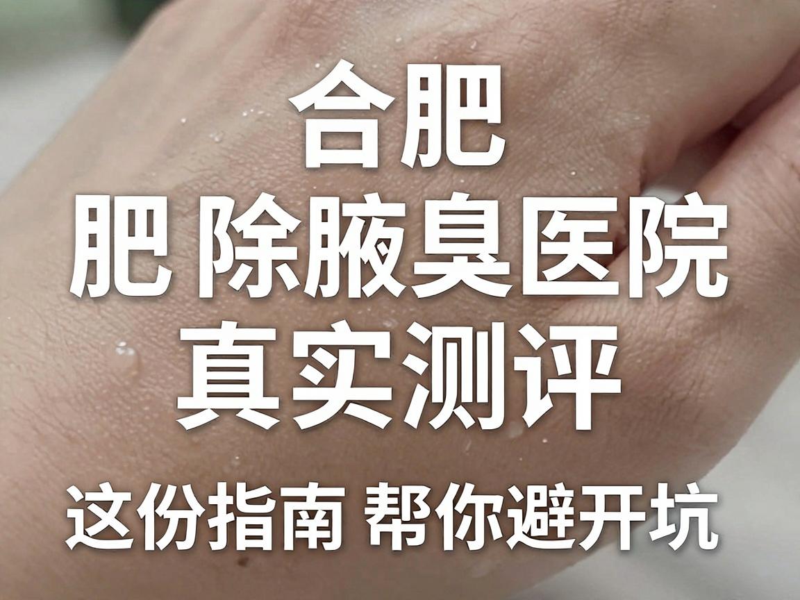合肥除腋臭医院怎么选？合肥除腋臭医院真实测评，这份指南帮你避开坑