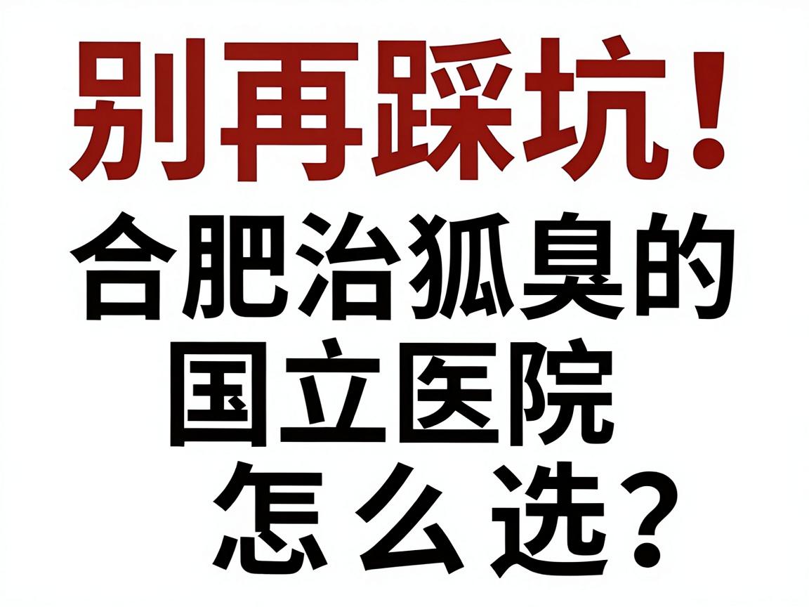 别再踩坑！合肥治狐臭的国立医院怎么选？治狐臭前先看这篇攻略