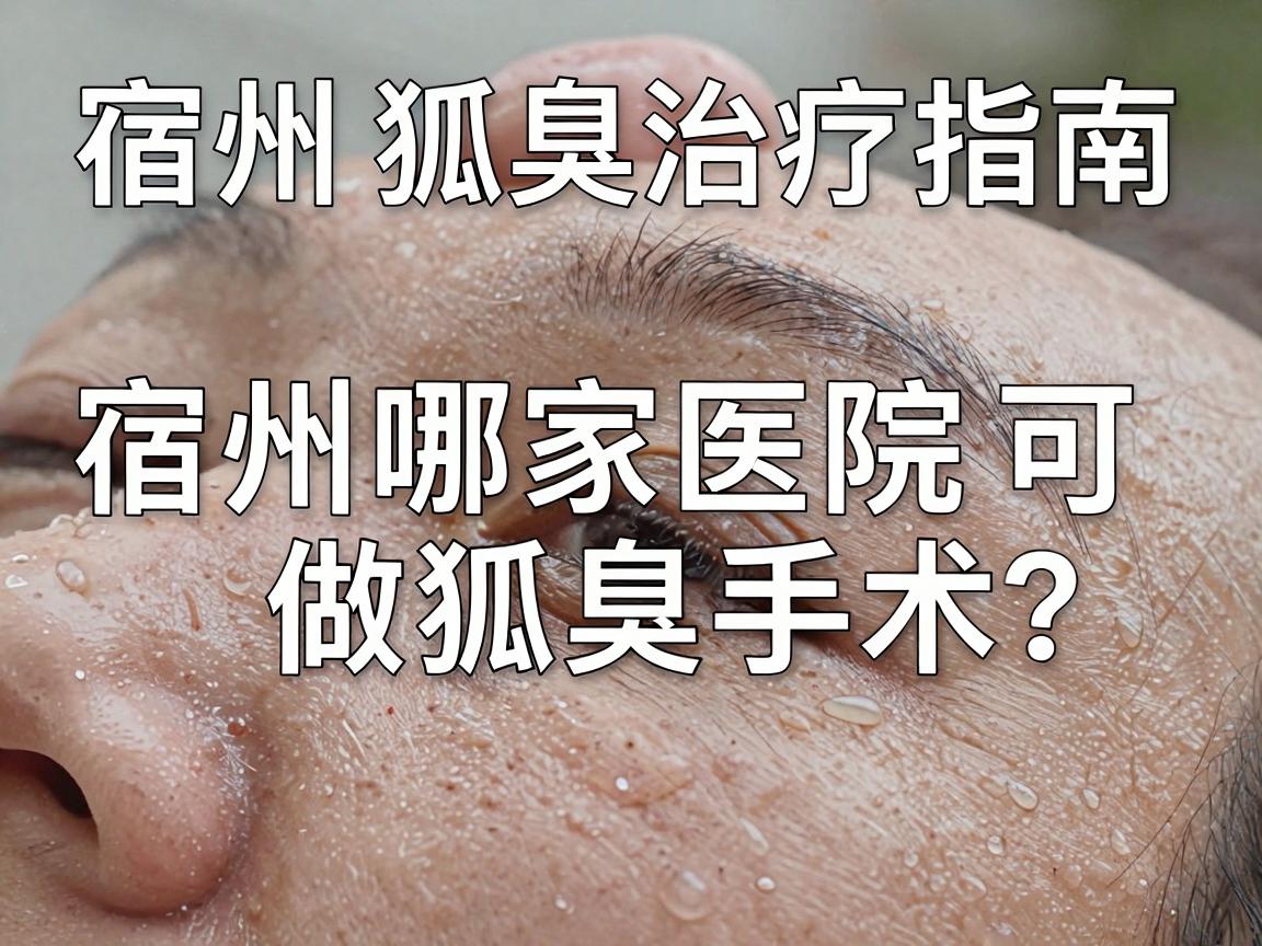 宿州狐臭治疗指南，宿州哪家医院可做狐臭手术？专业解析宿州就医选择