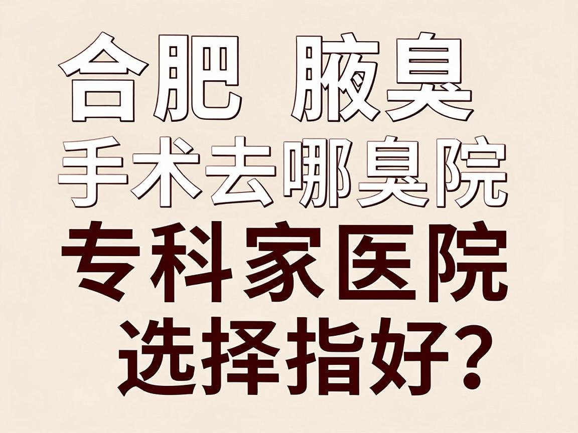 合肥腋臭手术去哪家医院好？合肥腋臭专科医院选择指南