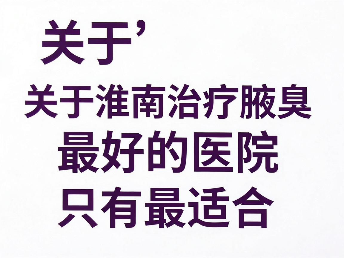 关于淮南治疗腋臭最好的医院，需要明确一点，医学上没有绝对的最好，只有最适合。判断标准通常取决于医院的专科实力、技术设备、医生经验以及患者的口碑