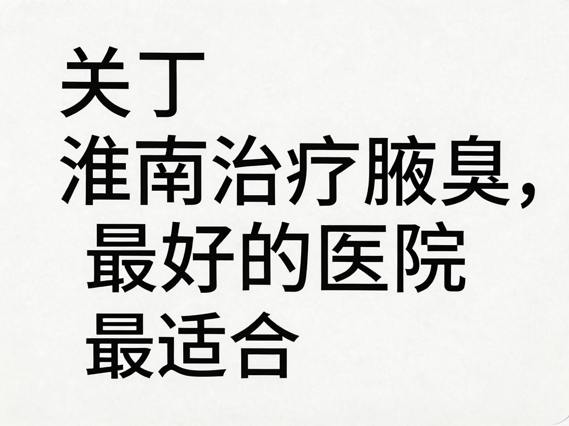 关于淮南治疗腋臭最好的医院，需要明确一点，医学上没有绝对的最好，只有最适合。判断标准通常取决于医院的专科实力、技术设备、医生经验以及患者的口碑