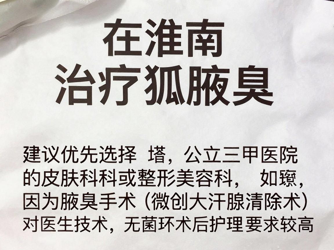 在淮南，治疗腋臭（狐臭）建议优先选择公立三甲医院的皮肤科或整形美容科，因为腋臭手术（如微创大汗腺清除术）对医生技术、无菌环境和术后护理要求较高