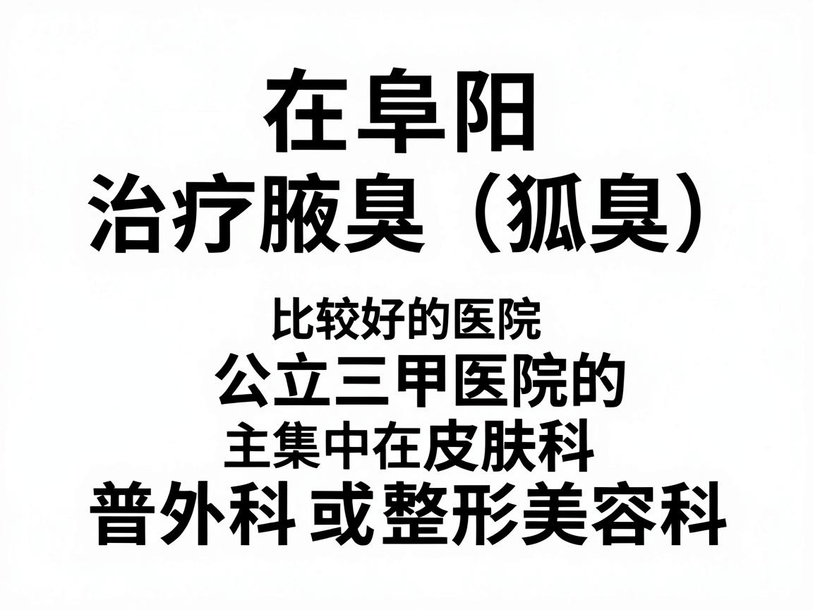 在阜阳，治疗腋臭（狐臭）比较好的医院主要集中在公立三甲医院的普外科、皮肤科或整形美容科。以下是几家在当地口碑较好、技术较成熟的医院推荐
