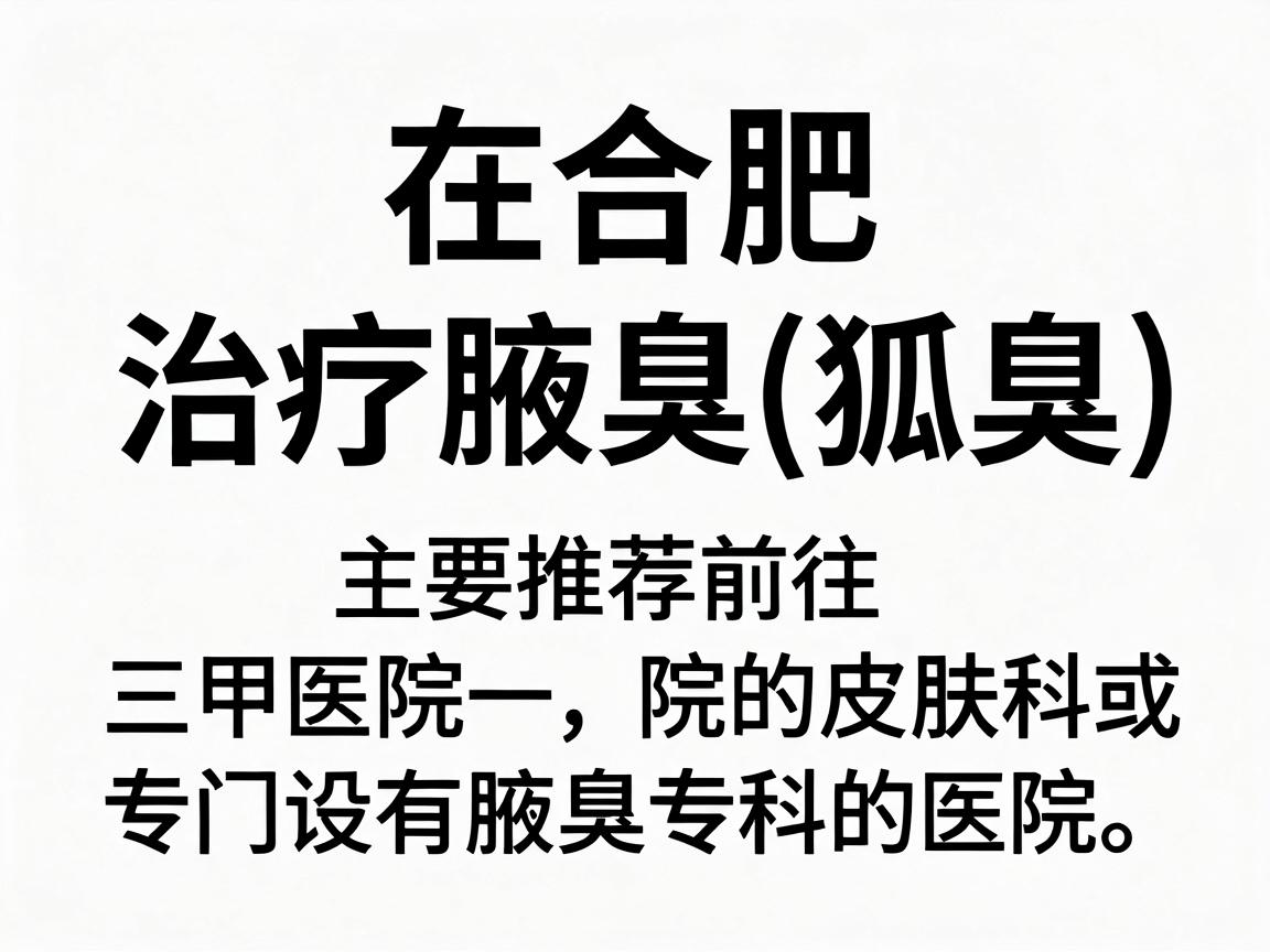 在合肥，治疗腋臭（狐臭）主要推荐前往三甲医院的皮肤科或专门设有腋臭专科的医院。以下是综合口碑和医疗水平后的建议，供你参考