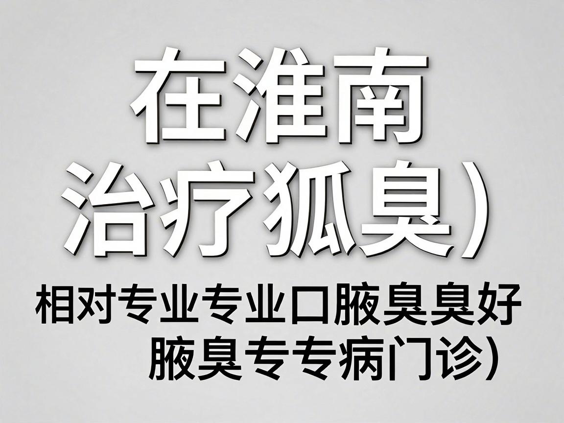 在淮南，治疗狐臭（腋臭）相对专业且口碑较好的医院主要集中在公立三甲医院的整形美容科或普外科（腋臭专病门诊）以下是综合整理的推荐