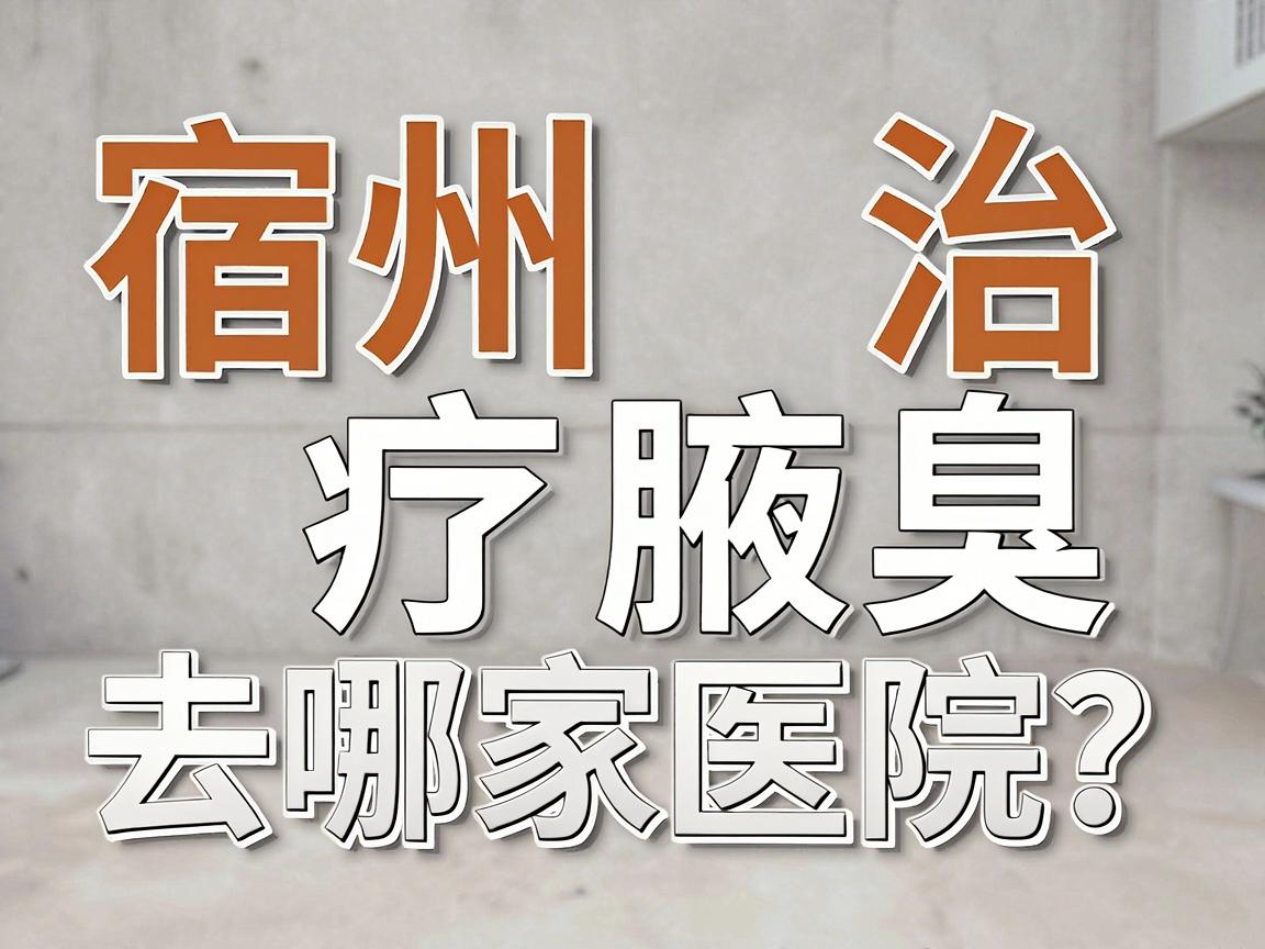 宿州治疗腋臭，去哪家医院？合肥腋秀腋臭专科医生为你讲透宿州腋臭治疗的选择逻辑