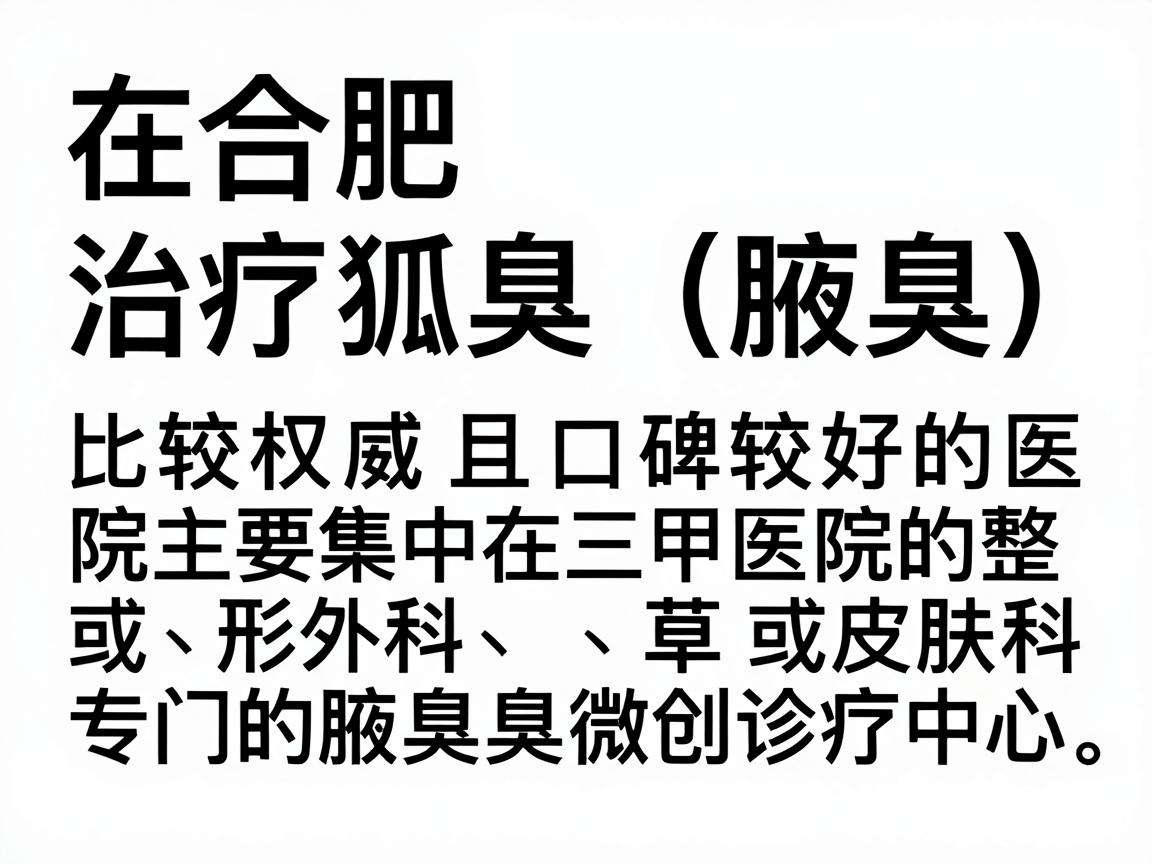 在合肥，治疗狐臭（腋臭）比较权威且口碑较好的医院主要集中在三甲医院的整形外科、皮肤科或专门的腋臭微创诊疗中心。以下是综合实力较强的几家医院推荐及分析，供你参考