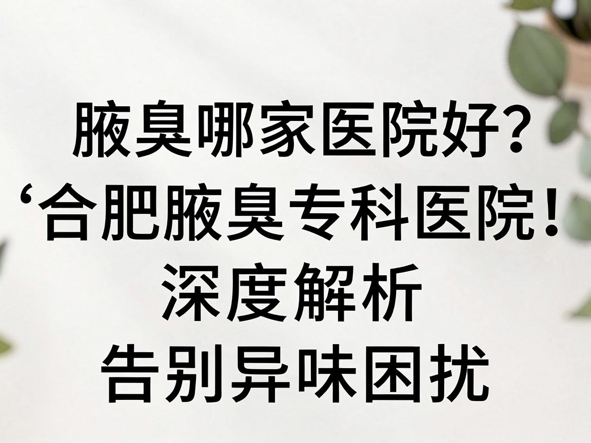 合肥腋臭哪家医院好？合肥腋臭专科医院深度解析，告别异味困扰