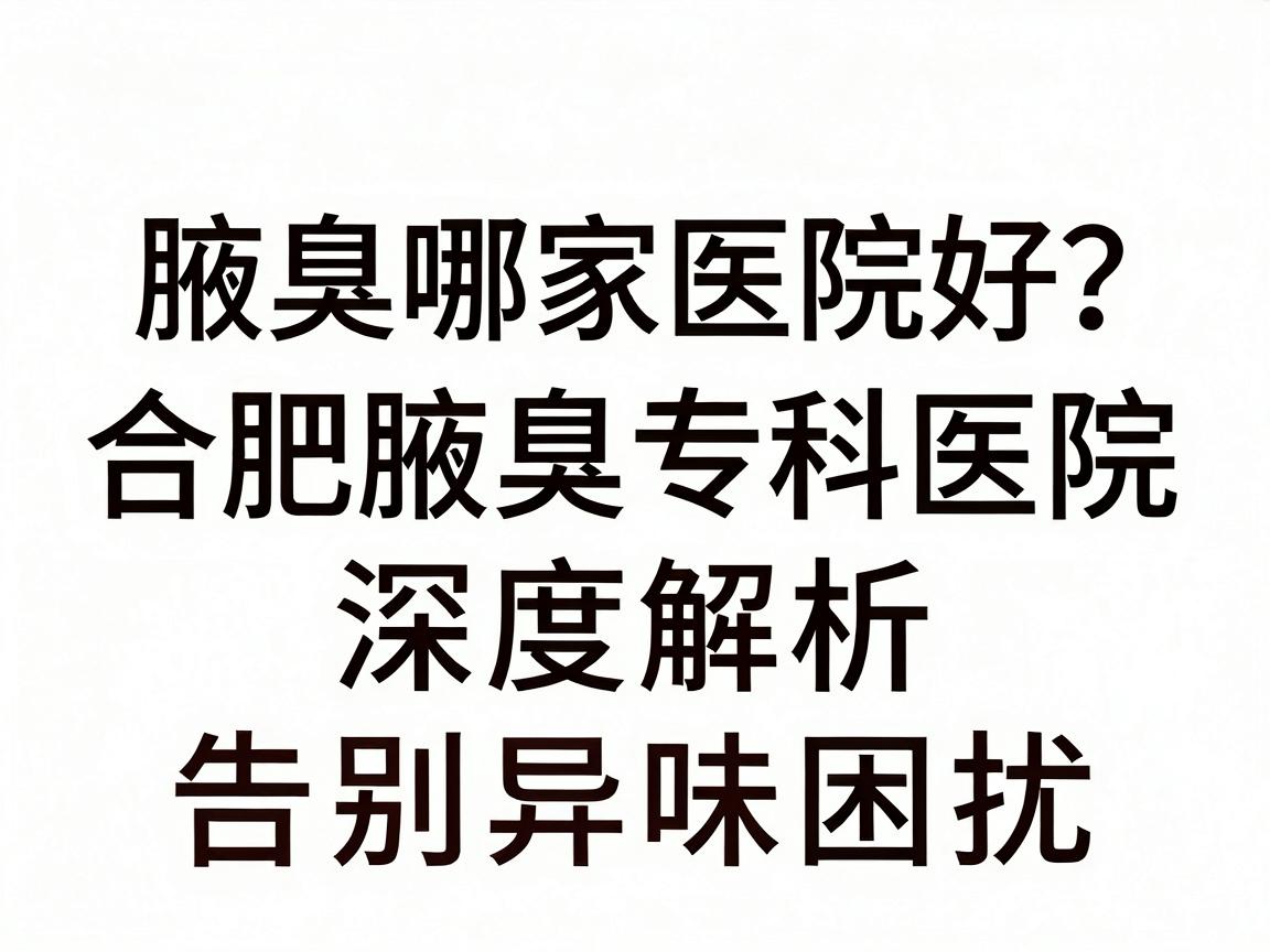 合肥腋臭哪家医院好？合肥腋臭专科医院深度解析，告别异味困扰
