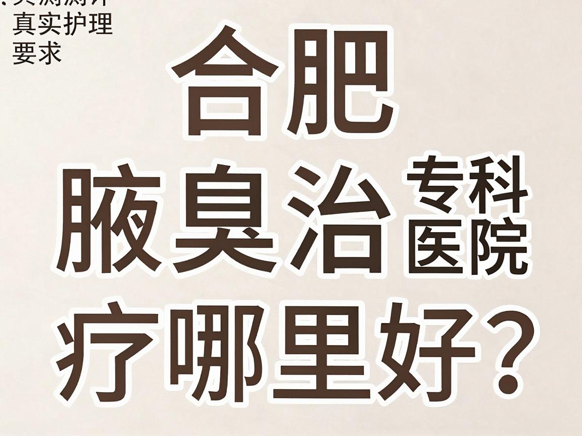 合肥腋臭治疗哪里好？合肥腋臭专科医院真实测评与护理指南