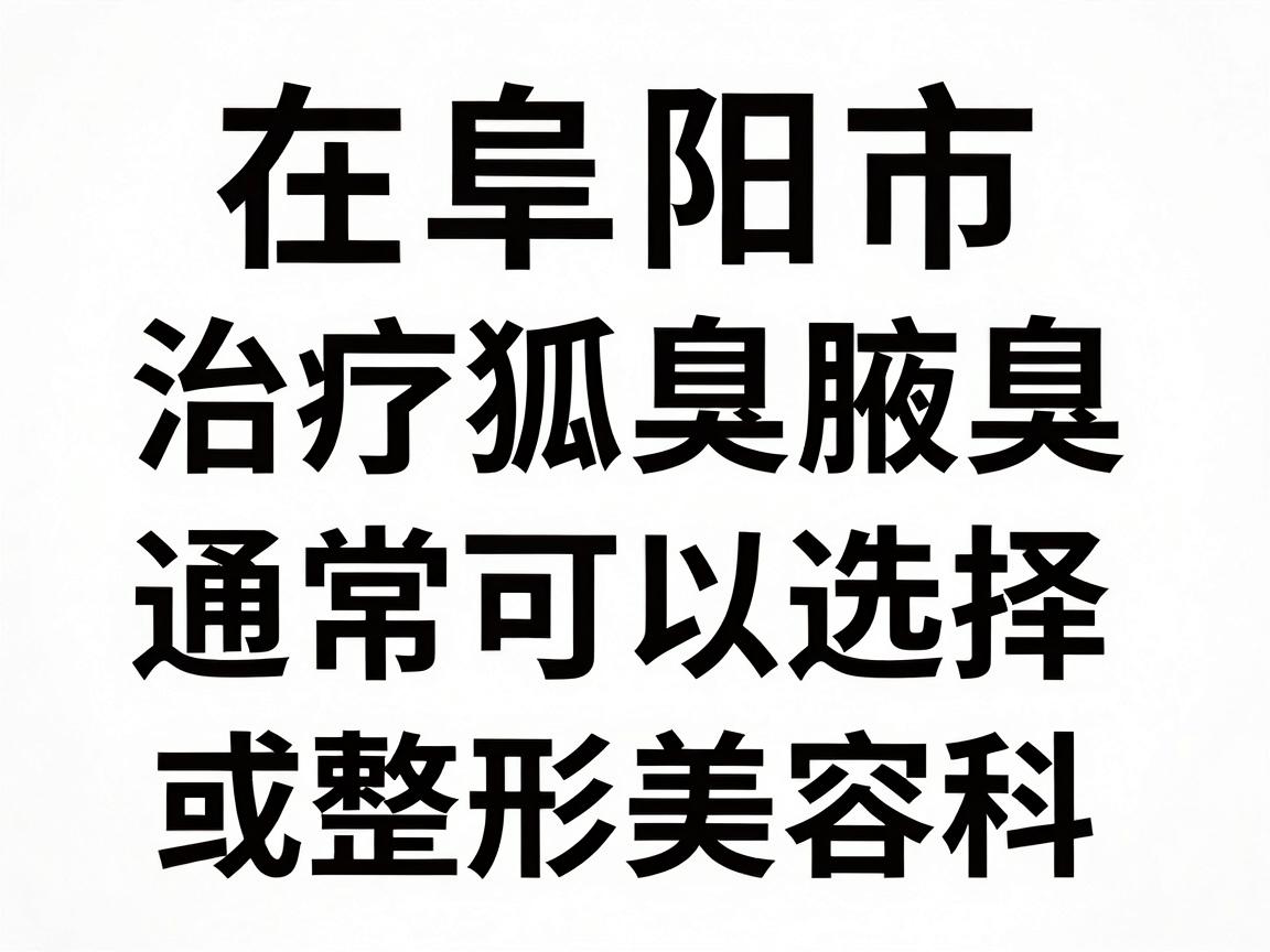 在阜阳市，治疗狐臭（腋臭）通常可以选择公立医院的皮肤科或普外科（或整形美容科）以下是当地一些比较受认可的医院及科室推荐，供你参考