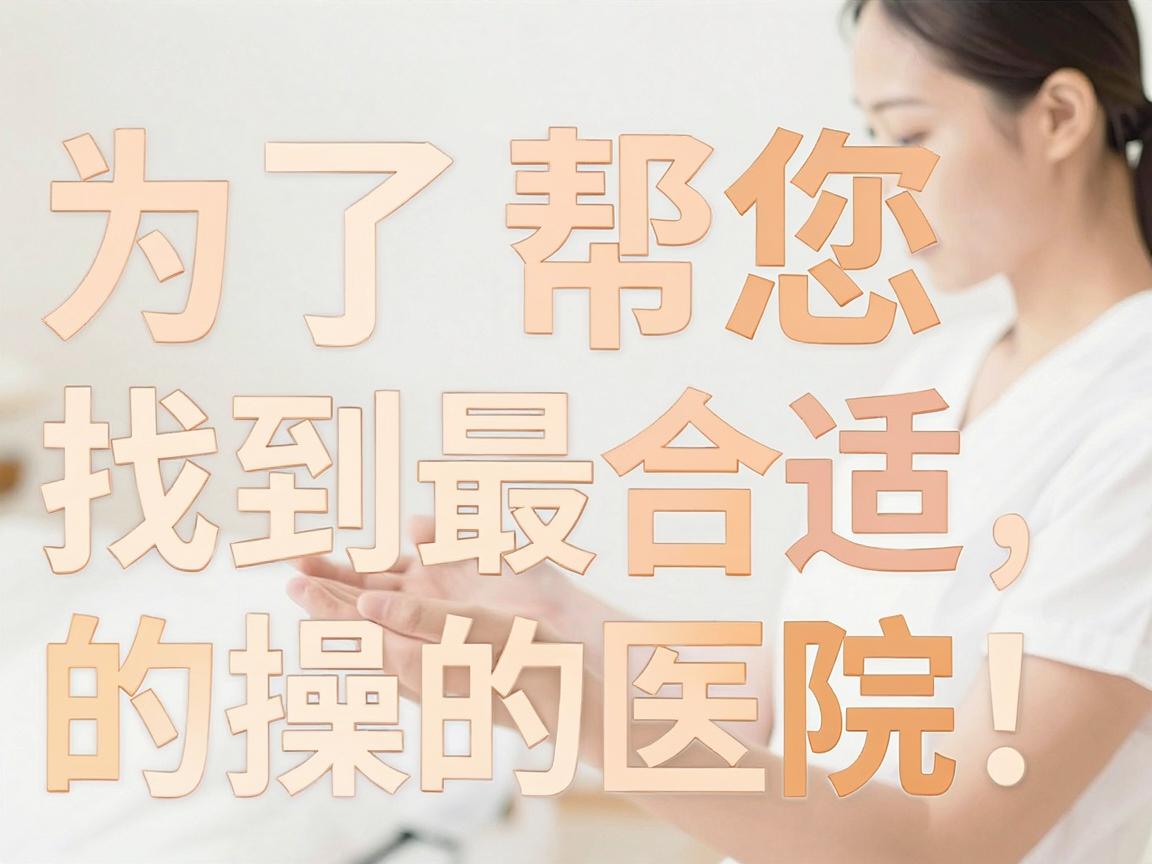 为了帮您找到最合适的医院，我为您梳理了一套明确、可操作的行动指南，希望能帮助您做出最佳决策